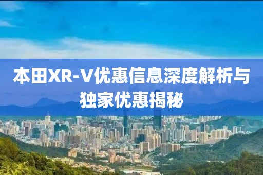 本田XR-V优惠信息深度解析与独家优惠揭秘