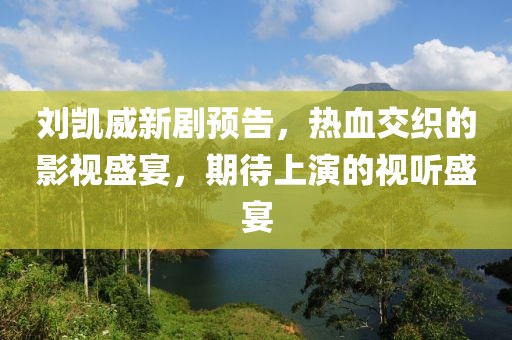 刘凯威新剧预告，热血交织的影视盛宴，期待上演的视听盛宴