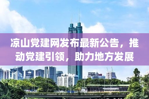 凉山党建网发布最新公告，推动党建引领，助力地方发展