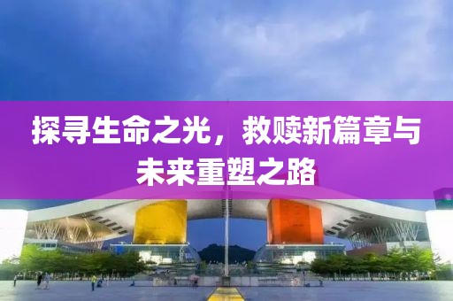 探寻生命之光，救赎新篇章与未来重塑之路