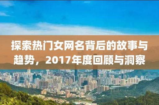 探索热门女网名背后的故事与趋势，2017年度回顾与洞察