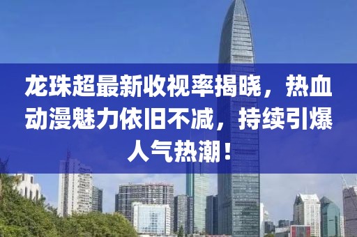 龙珠超最新收视率揭晓，热血动漫魅力依旧不减，持续引爆人气热潮！