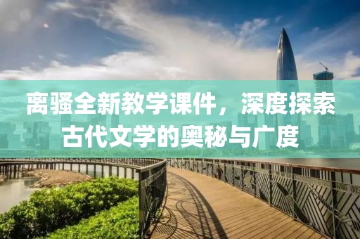 离骚全新教学课件，深度探索古代文学的奥秘与广度