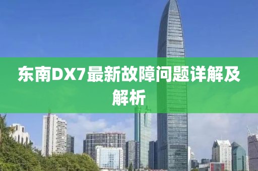 东南DX7最新故障问题详解及解析