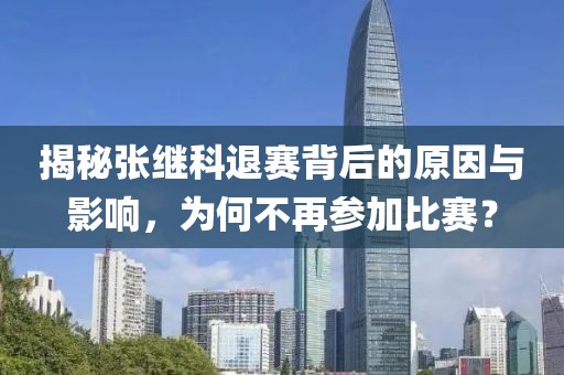 揭秘张继科退赛背后的原因与影响，为何不再参加比赛？