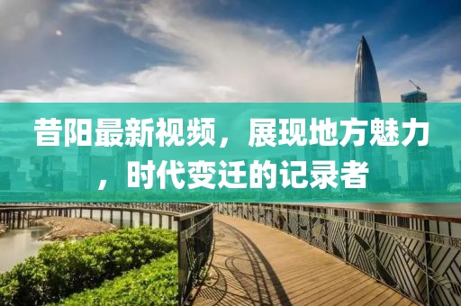昔阳最新视频，展现地方魅力，时代变迁的记录者
