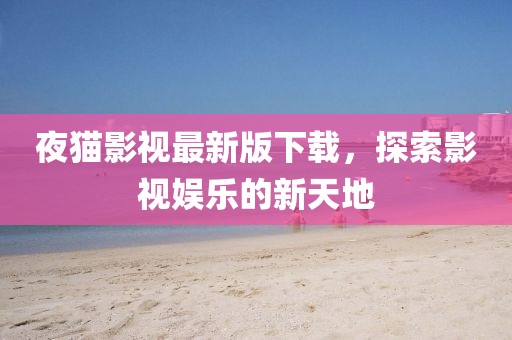 夜猫影视最新版下载，探索影视娱乐的新天地
