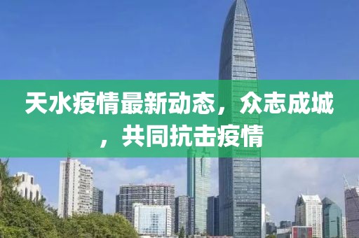 天水疫情最新动态，众志成城，共同抗击疫情