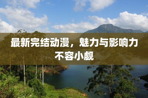 最新完结动漫，魅力与影响力不容小觑