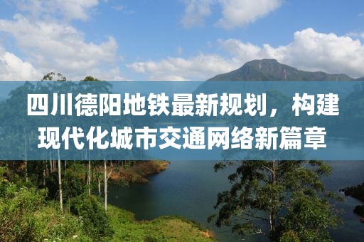 四川德阳地铁最新规划，构建现代化城市交通网络新篇章