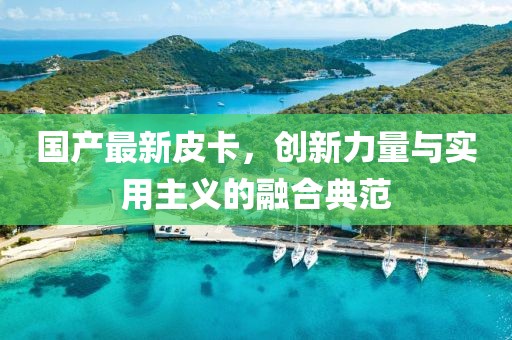 国产最新皮卡，创新力量与实用主义的融合典范