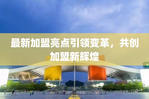 最新加盟亮点引领变革，共创加盟新辉煌
