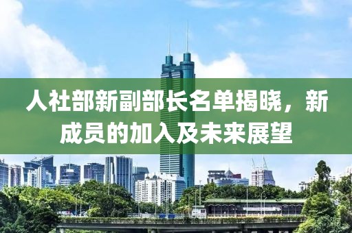 人社部新副部长名单揭晓，新成员的加入及未来展望
