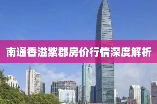 南通香溢紫郡房价行情深度解析