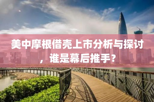 美中摩根借壳上市分析与探讨，谁是幕后推手？