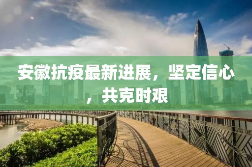 安徽抗疫最新进展，坚定信心，共克时艰