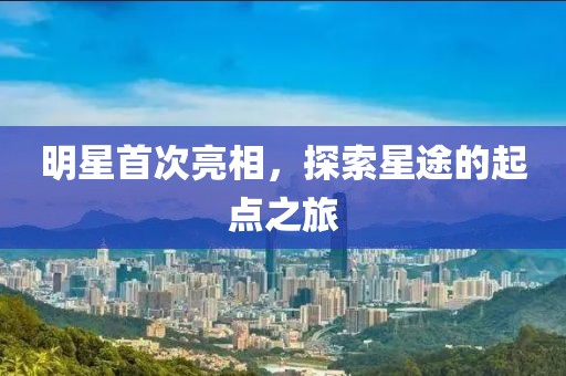 明星首次亮相，探索星途的起点之旅