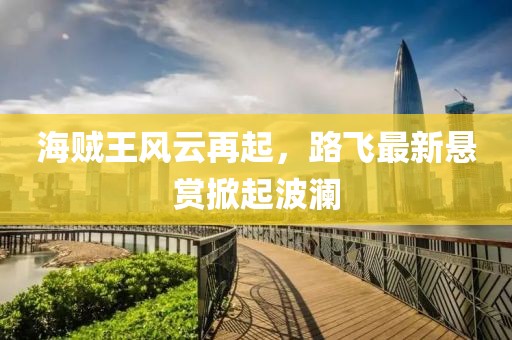 海贼王风云再起，路飞最新悬赏掀起波澜