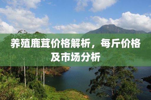 养殖鹿茸价格解析，每斤价格及市场分析