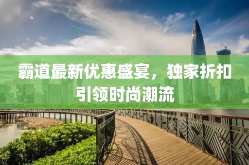 霸道最新优惠盛宴，独家折扣引领时尚潮流