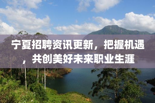 宁夏招聘资讯更新，把握机遇，共创美好未来职业生涯
