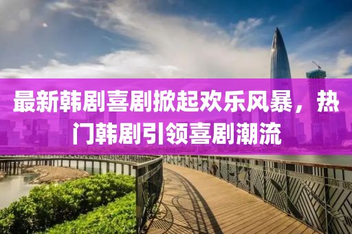 最新韩剧喜剧掀起欢乐风暴，热门韩剧引领喜剧潮流