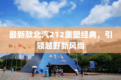 最新款北汽212重塑经典，引领越野新风尚