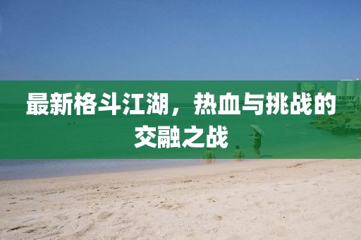 最新格斗江湖，热血与挑战的交融之战