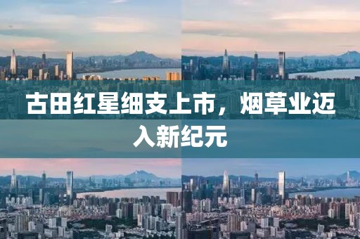古田红星细支上市，烟草业迈入新纪元