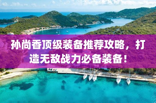 孙尚香顶级装备推荐攻略，打造无敌战力必备装备！