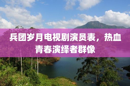 兵团岁月电视剧演员表，热血青春演绎者群像