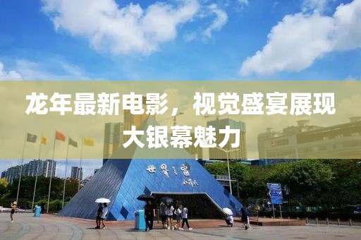 龙年最新电影，视觉盛宴展现大银幕魅力
