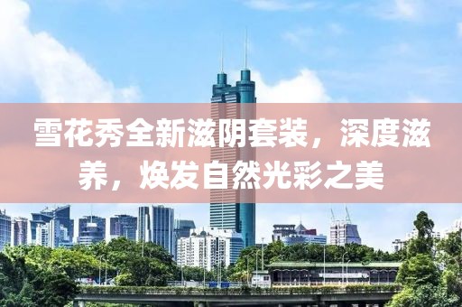 雪花秀全新滋阴套装，深度滋养，焕发自然光彩之美