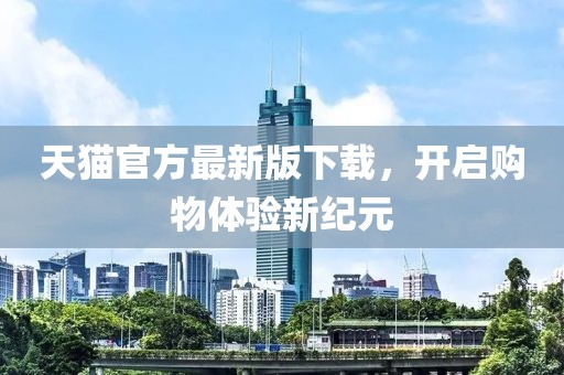 天猫官方最新版下载，开启购物体验新纪元