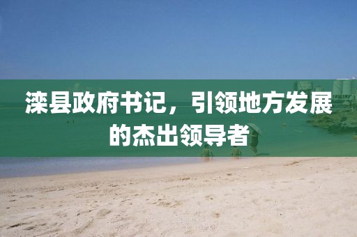 滦县政府书记，引领地方发展的杰出领导者
