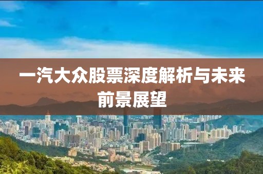 一汽大众股票深度解析与未来前景展望