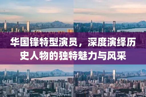 华国锋特型演员，深度演绎历史人物的独特魅力与风采