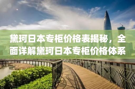 黛珂日本专柜价格表揭秘，全面详解黛珂日本专柜价格体系