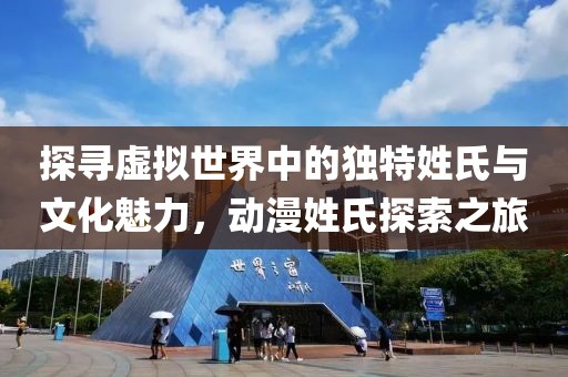 探寻虚拟世界中的独特姓氏与文化魅力，动漫姓氏探索之旅