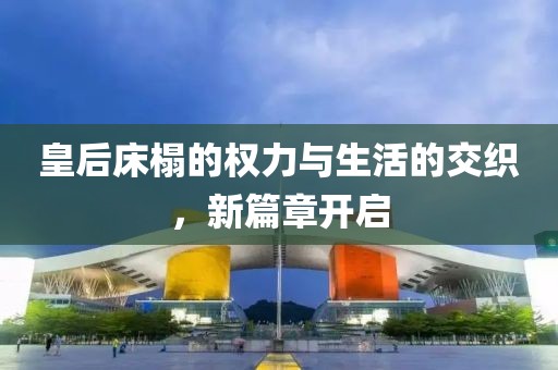 皇后床榻的权力与生活的交织，新篇章开启