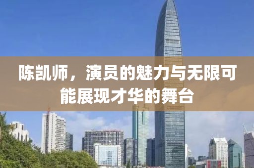 陈凯师，演员的魅力与无限可能展现才华的舞台