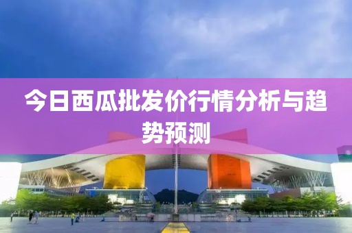今日西瓜批发价行情分析与趋势预测