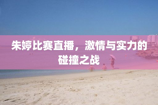 朱婷比赛直播，激情与实力的碰撞之战