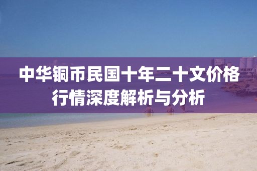 中华铜币民国十年二十文价格行情深度解析与分析