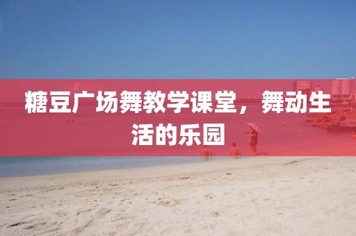 糖豆广场舞教学课堂，舞动生活的乐园