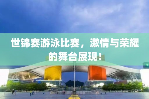 世锦赛游泳比赛，激情与荣耀的舞台展现！