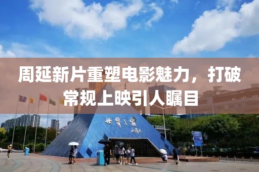 周延新片重塑电影魅力，打破常规上映引人瞩目