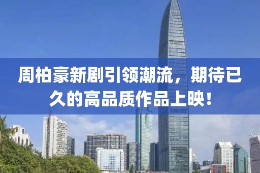 周柏豪新剧引领潮流，期待已久的高品质作品上映！
