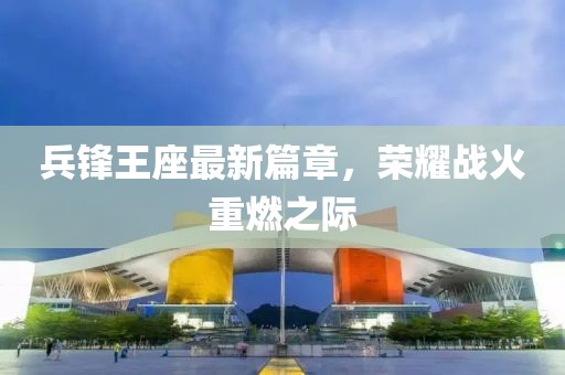 兵锋王座最新篇章，荣耀战火重燃之际
