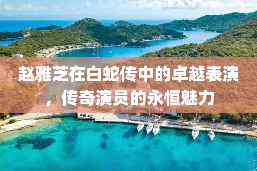 赵雅芝在白蛇传中的卓越表演，传奇演员的永恒魅力